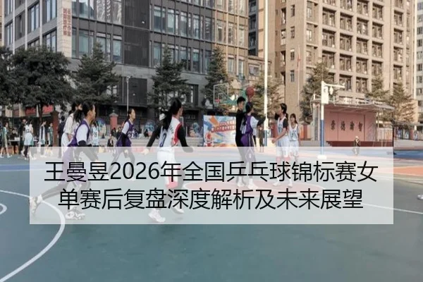 wang-man-yu-nian-quan-guo-ping-pang-qiu-jin-biao-sai-nv-dan-sai-hou-fu-pan-shen-du-jie-xi-ji-wei-lai-zhan-wang-2-729.jpg
