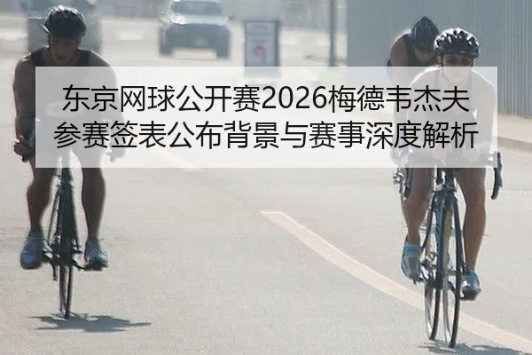 东京网球公开赛2026梅德韦杰夫参赛签表公布背景与赛事深度解析