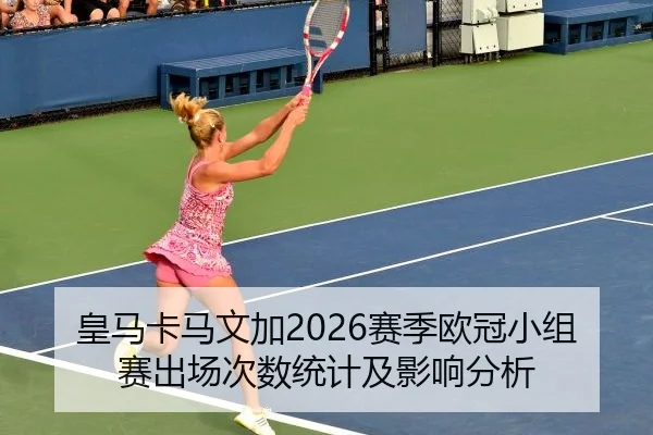 皇马卡马文加2026赛季欧冠小组赛出场次数统计及影响分析